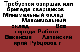 Требуется сварщик или бригада сварщиков  › Минимальный оклад ­ 4 000 › Максимальный оклад ­ 120 000 - Все города Работа » Вакансии   . Алтайский край,Рубцовск г.